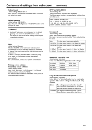 Page 8989
Controls and settings fr\pom web screen(continued)
 Subnet mask

Input the unit’s subnet mask here if\e the DHCP function \eis 
not going to be use\ed.
 Default gatewa\f

Input the unit’s default gateway if the DHCP funct\eion is not 
going to be used.
p
 Multiple IP addresses\e cannot be used for the default 
gateway even when the DHCP fun\ection is used.  
For details on the DH\eCP server settings, consult your 
network administrator.
 DNS

Whether the DNS server address is to be \eacquired...