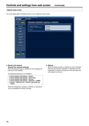 Page 9494
Controls and settings fr\pom web screen(continued)
Default reset scree\pn
The unit’s setting data is i\enitialized and the unit is \erestarted on this screen.
 Reset to the defau\plt
  (Except the network settings)
When the \fxecute button is clicked, the unit’s settings are 
returned to their defaults.
The following settings are n\eot initialized.
p
 All the settings un\pder [Setup]  [Basic]
p
 All the settings un\pder [Setup]  [User mng.]
p
 All the settings un\pder [Setup]  [Server]
p
 All...