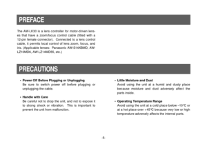 Page 5-5- The AW-LK30 is a lens controller for motor-driven lens-
es that have a zoom/focus control cable (fitted with a
12-pin female connector).  Connected to a lens control
cable, it permits local control of lens zoom, focus, and
iris. (Applicable lenses:  Panasonic AW-S14XBMD, AW-
LZ10MD6, AW-LZ14MD55, etc.)
PREFACE
PRECAUTIONS
• Power Off Before Plugging or Unplugging
Be sure to switch power off before plugging or
unplugging the cable.
• Handle with Care
Be careful not to drop the unit, and not to expose...