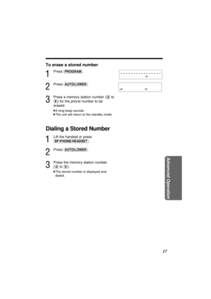 Page 17Advanced Operation
17 To erase a stored number
1
Press (PROGRAM).
2
Press (AUTO/LOWER).
3
Press a memory station number ((0)to
(9)) for the phone number to be
erased.
³A long beep sounds.
³The unit will return to the standby mode.
Dialing a Stored Number
1
Lift the handset or press
(SP-PHONE/HEADSET).
2
Press (AUTO/LOWER).
3
Press the memory station number
(
(0)to (9)).
³The stored number is displayed and
dialed. 