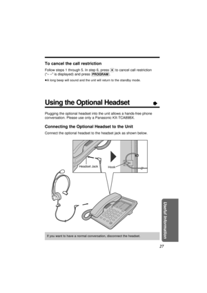 Page 2727 To cancel the call restriction
Follow steps 1 through 5. In step 6, press ($)to cancel call restriction
(“––” is displayed) and press 
(PROGRAM).
³A long beep will sound and the unit will return to the standby mode.
Using the Optional HeadsetÒ
Plugging the optional headset into the unit allows a hands-free phone
conversation. Please use only a Panasonic KX-TCA89BX. 
Connecting the Optional Headset to the Unit
Connect the optional headset to the headset jack as shown below.
If you want to have a normal...