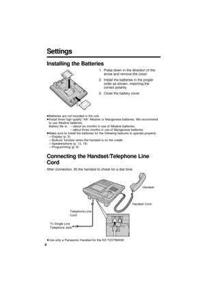 Page 66
Settings
Connecting the Handset/Telephone Line
Cord
After connection, lift the handset to check for a dial tone.
³Use only a Panasonic Handset for the KX-T2375MXW.
To Single-Line
Telephone JackHandset Cord Handset
Telephone Line 
Cord
LINE LINE
DA DAT
TA
A
1.Press down in the direction of the
arrow and remove the cover.
2.Install the batteries in the proper
order as shown, matching the
correct polarity.
3.Close the battery cover.
³Batteries are not included in the unit.
³Install three high quality “AA”...