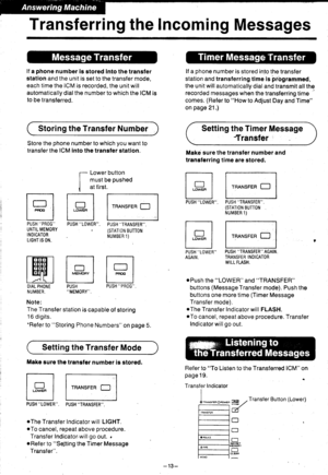 Page 14Transferring the Incoming Messages
lf a phone number ls stored Into the transfer
station and the unit is set to the transfer mode,
each time the ICM is recorded, the unit will
automatically dialthe number to which the ICM is
to be transferred.
Storing the Transfer Number
Store the phone number to which you want to
transfer the ICM lnto the transfer station.
Lower button
must be pushed
at first.
rRRnsreR ll
lf a phone number is stored inlo the transler
station and transferring tlme is irbgrammed,the unit...