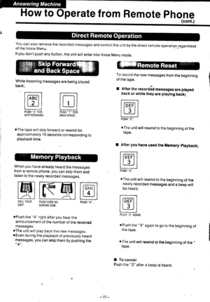 Page 18How to Operate from Remote phone
(cont.)
You can also retrieve the recorded messages and control the unit by the direct remote operatiqn regardlessof the Voice Menu. r - --.-::
lf you dont push any button, the unit wilr enter into Voice Menu mode.
While Incoming messages are being playedback;
To record the new messages from the beginningof the tape.
r After the recorO6d messages are playedback or while they are playlng back;
j
{Ir|:)
tm-ll-lPUSH 2 FOR PUSH 1 FORSKIP FORWARD. BACK SPACE.PUSH 3.
oThe unit...