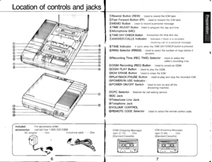 Page 4Location of controls and jacks
IncludedFor accessorv order,
accessories: call toll f ree 1-800-332-5368
ORewind Button (REW) : Used to rewind the ICM tape.
OFast Forward Button (FF) : Used to forward the ICM tape.
@VEVO Button : Used to record a personal message.
@lue ADJUST Button : Used to program the day and time
@Microphone (MlC)
G)TIME DAY CHECK Button : Announces the time and day.
onNswgn/cALLS Indicator : Indicates if there is a recorded
incoming call or a personal message
@ftUe Indicator : lt...