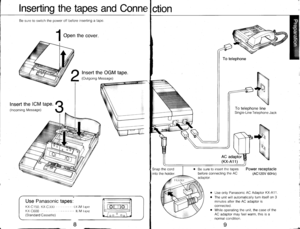 Page 5Inserting the tapes and Conne
Be sure to switch the power off before inserting a tape
l 
oon the cover.
Insert the OGM tape.
(Outgoing Message)
Insert the ICM taPe.
(lncoming Message)
Use Panasonic
KX-C150 KX-C300
KX C6OO(Standard Cassette)
O( iM lltpo
l()M lirpc
tapes
ction
telephone
To telephone line
Single-Line Telephone Jack
AC adaptor
(KX-A11)
Be sure to insert the tapes
before connecting the AC
aoaplor.
Power receptacle
(AC120V 60Hz)
a
o
Use only Panasonic AC Adaptor KX-A1 1.
The unit will...