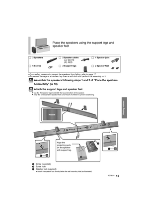 Page 15Getting started
RQT967015
≥For a safety measure to prevent the speakers from falling, refer to page 17.
≥To prevent damage or scratches, lay down a soft cloth and perform the assembly on it.
Assemble the speakers following steps 1 and 2 of “Place the speakers 
horizontally” (>10).
Attach the support legs and speaker feet.
≥Use the “Panasonic” logo to identify the top and bottom of the speaker.
≥Keep the screws and the speaker feet out of reach of children to prevent swallowing.
Place the speakers using...