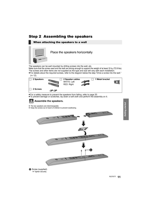 Page 11Getting started
RQT977711
Step 2  Assembling the speakers
The speakers can be wall mounted by drilling screws into the wall, etc. Make sure that the screw used and the wall are strong enough to support the weight of at least 33 kg (72.8 lbs).The screws and other items are not supplied as the type and size will vary with each installation.
≥For details about the required screws, refer to the diagram below the step “Drive a screw into the wall.” 
(>12).
≥For a safety measure to prevent the speakers from...