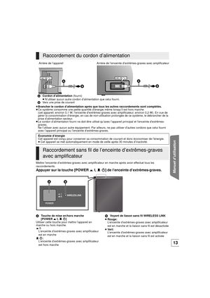 Page 43Manuel d’utilisation
13
≥Brancher le cordon d’alimentation après que tous les autres raccordements sont complétés.
≥ Ce système consomme une petite quantité d’énergie même lorsqu’il est hors marche 
(cet appareil; environ 0,1 W, l’enceinte d’extrêmes-g raves avec amplificateur; environ 0,2 W). En vue de 
gérer la consommation d’énergie, en cas de non-utilis ation prolongée de ce système, le débrancher de la 
prise d’alimentation secteur.
≥ Le cordon d’alimentation fourni ne doit être utilisé qu’avec...