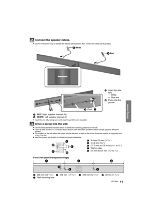Page 11Getting started
RQT966011
Connect the speaker cables.
≥Use the “Panasonic” logo to identify the left and right speakers, then connect the cables (as illustrated).
≥Insert the wire fully, taking care not to insert beyond the wire insulation.
Drive a screw into the wall.
≥Use the measurements indicated below to identify the screwing positions on the wall.
≥Leave at least 20 mm (25/32q) of space above and on each side of the speaker to allow enough space for fitting the 
speaker.
≥The position on the wall...