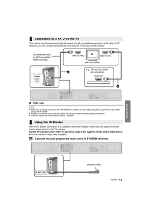 Page 11Getting started
RQT992211
This system cannot pass-through the 4K content of a 4K compatible equipment to a 4K Ultra HD TV. 
However, you can connect the system to a 4K Ultra HD TV to enjoy the 4K content.
AHDMI cable
	≥Refer to the operating instructions of the 4K Ultra HD TV (VIERA) and the 4K/60p compatible equipment for setup and for 
playing the 4K content.
≥To enjoy multi-channel output from this system, set the audio output of other equipment to Bitstream.
≥The audio signal input to this system is...