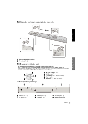 Page 17Getting started
Precautions
RQT992217
Attach the wall mount brackets to the main unit.
AWall mount bracket (supplied)
BScrew (supplied)
Drive a screw into the wall.
≥Use the measurements indicated below to identify the screwing positions on the wall.
≥Leave at least 100 mm (315/16q) of space above of the main unit to allow enough space for fitting the main unit.
≥Position the main unit with at least 50 mm (2q) of free space to its right. If not, it may not be possible to access the buttons.
≥Be sure to...