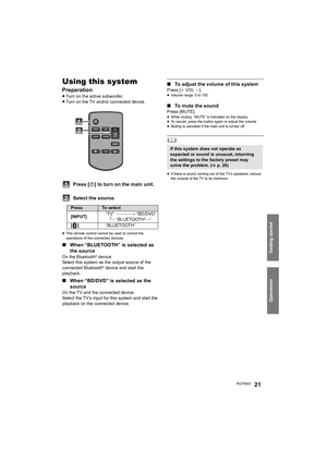 Page 21Getting started
Operations
RQT992221
Operations
Using this system
Preparation
≥Turn on the active subwoofer.
≥Turn on the TV and/or connected device.
Press [Í] to turn on the main unit.
Select the source.
≥This remote control cannot be used to control the 
operations of the connected devices.
∫When “BLUETOOTH” is selected as 
the source
On the Bluetooth® device:
Select this system as the output source of the 
connected Bluetooth
® device and start the 
playback.
∫When “BD/DVD” is selected as the 
source...