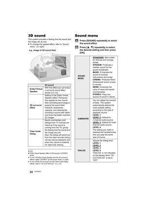 Page 2222RQT9922
3D sound
This system provides a feeling that the sound and 
the image are as one.
≥To change the applied effect, refer to “Sound 
menu”. (>right)
	≥Dolby Virtual Speaker effect is ON except in STEREO 
mode.
≥To turn off Dolby Virtual Speaker and the 3D surround 
effects, select “STEREO” as the sound mode. (>right)
≥To turn off the 3D surround and the Clear-mode dialog 
effects, refer to “3D CLR DIALOG”. (>p. 23)
Sound menu
Press [SOUND] repeatedly to select 
the sound effect.
Press [
3,4]...