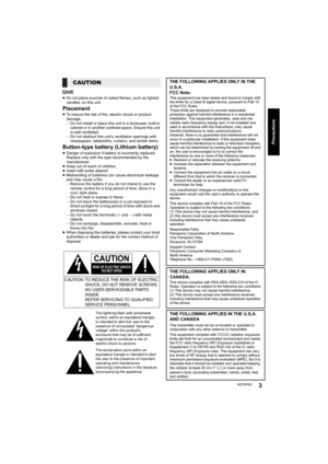 Page 3RQT97633
Precautions
Unit
≥Do not place sources of naked flames, such as lighted 
candles, on this unit.
Placement
≥To reduce the risk of fire, electric shock or product 
damage,
jDo not install or place this unit in a bookcase, built-in 
cabinet or in another confined space. Ensure this unit 
is well ventilated.
jDo not obstruct this unit’s ventilation openings with 
newspapers, tablecloths, curtains, and similar items.
Button-type battery (Lithium battery)
≥Danger of explosion if battery is incorrectly...