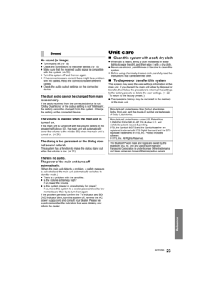 Page 23Reference
RQT976323
No sound (or image).≥Turn muting off. (>18)
≥Check the connections to the other device. (>15) 
≥Make sure that the received audio signal is compatible 
with this system. (>25)
≥Turn this system off and then on again.
≥If the connections are correct, there might be a problem 
with the cables. Redo the connections with different 
cables.
≥Check the audio output settings on the connected 
device.
The dual audio cannot be changed from main 
to secondary.
If the audio received from the...