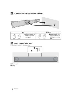 Page 1818RQT9903
Fit the main unit securely onto the screw(s).
Secure the cord to the wall.
≥Make sure that the slack of the cord is minimal.
AScrew eye
BCord
DODO NOT
≥Move the speaker so 
that the screw is in 
this position.≥In this position, the 
speaker will likely fall 
if moved to the left or 
right.


SC-HTB880PP_RQT9903-Y.book  18 ページ  ２０１４年５月８日　木曜日　午後６時１３分 