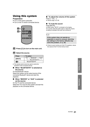 Page 21Getting started
Operations
RQT990321
Operations
Using this system
Preparation
≥Turn on the active subwoofer.
≥Turn on the TV and/or connected device.
Press [Í] to turn on the main unit.
Select the source.
≥This remote control cannot be used to control the 
operations of the connected devices.
∫When “BLUETOOTH” is selected as 
the source
On the Bluetooth® device:
Select this system as the output source of the 
connected Bluetooth
® device and start the 
playback.
∫When “BD/DVD” or “AUX” is selected 
as...