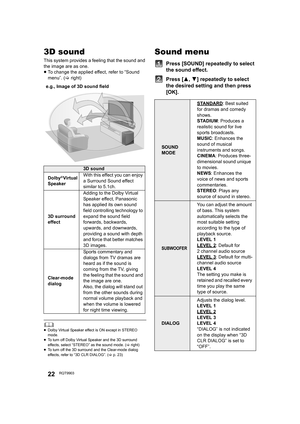 Page 2222RQT9903
3D sound
This system provides a feeling that the sound and 
the image are as one.
≥To change the applied effect, refer to “Sound 
menu”. (>right)
	≥Dolby Virtual Speaker effect is ON except in STEREO 
mode.
≥To turn off Dolby Virtual Speaker and the 3D surround 
effects, select “STEREO” as the sound mode. (>right)
≥To turn off the 3D surround and the Clear-mode dialog 
effects, refer to “3D CLR DIALOG”. (>p. 23)
Sound menu
Press [SOUND] repeatedly to select 
the sound effect.
Press [3,4]...