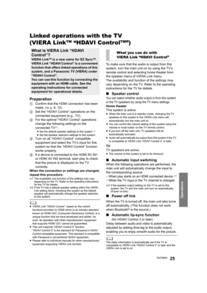 Page 25Operations
RQT990325
Linked operations with the TV 
(VIERA Link
TM “HDAVI ControlTM”)
Preparation
1Confirm that the HDMI connection has been 
made. (>p. 9, 10)
2Set the “HDAVI Control” operations on the 
connected equipment (e.g., TV).
3For the optimal “HDAVI Control” operations 
change the following settings on the 
connected TV
§1.≥Set the default speaker settings to this system.§2
≥Set the speaker selection settings to this system.4Turn on all “HDAVI Control” compatible 
equipment and select the TV’s...