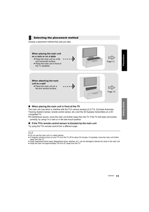 Page 11Getting started
VQT5J4111
Precautions
Choose a placement method that suits you best.
∫When placing the main unit in front of the TV
The main unit may block or interfere with the TV’s various sensors (C.A.T.S. (Contrast Automatic 
Tracking System) sensor, remote control sensor, etc.) and the 3D Eyewear transmitters on a 3D 
compatible TV.
≥If interference occurs, move the main unit further away from the TV. If the TV still does not function 
correctly, try using it in a rack or in the wall mount...