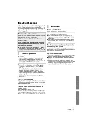 Page 17Reference
Operations
VQT5J4117
ReferenceTroubleshooting
Before requesting service, make the following checks. If 
you are in doubt about some of the check points, or if the 
solutions indicated in the following guide do not solve the 
problem, refer to “Customer Services Directory (United 
States)” on page 22.
No power.≥Insert the AC power supply cord securely. ( >p. 8)
≥ If the indicators blink and the main unit turns off 
immediately after you have turned it on, unplug the AC 
power supply cord and...