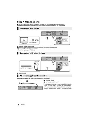 Page 88VQT5J41
Getting startedStep 1 Connections
≥Turn off all equipment before connection and r ead the appropriate operating instructions.
Do not connect the AC power supply cord until all other connections are completed.
A Optical digital audio cable
≥When you use the optical digital audio cable, insert the tip correctly into the terminal.
≥ Do not bend the optical digital audio cable.
≥ The optical input supports PCM only.
B Audio cable
≥ Connect only after all other connections are completed.
Connection...