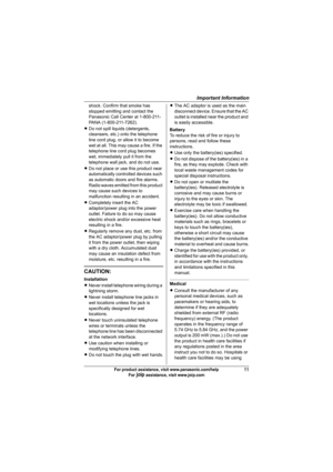 Page 11Important Information
11For product assistance, visit www.panasonic.com/help
For A assistance, visit www.joip.com
shock. Confirm that smoke has 
stopped emitting and contact the 
Panasonic Call Center at 1-800-211-
PANA (1-800-211-7262).
LDo not spill liquids (detergents, 
cleansers, etc.) onto the telephone 
line cord plug, or allow it to become 
wet at all. This may cause a fire. If the 
telephone line cord plug becomes 
wet, immediately pull it from the 
telephone wall jack, and do not use.
LDo not...