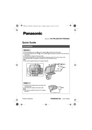 Page 1PNQW3921ZA    CC0114WK0 Printed in Malaysia
Connections
Base unit
1 Run the telephone line cord ( ) and AC adaptor ( ) through the slot of the stand.2 Connect the telephone line cord ( ) and AC adaptor ( ) to the jacks at the bottom of the unit until you 
hear a click.
3 Connect the AC adaptor to the power outlet.4 Connect the telephone line cord to the single-line telephone jack (RJ11C) until you hear a click.5 A DSL/ADSL filter (not supplied) is required if you have DSL/ADSL service.Note:LUse only the...