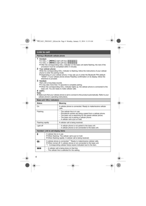 Page 44
Pairing a Bluetooth cellular phone
1Handset:
For CELL 1: {MENU} (right soft key) (6241
For CELL 2: {MENU} (right soft key) (6242
LAfter the corresponding CELL indicator on the base unit starts flashing, the rest of the 
procedure must be completed within 5 minutes.
2Your cellular phone:
While the corresponding CELL indicator is flashing, follow the instructions of your cellular 
phone to enter the pairing mode.
LDepending on your cellular phone, it may ask you to enter the Bluetooth PIN (default:...