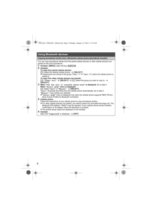 Page 88
Using Bluetooth devices
Copying phonebook entries from a Bluetooth cellular phone (phonebook transfer)
You can copy phonebook entries from the paired cellular phones or other cellular phones (not 
paired) to the unit’s phonebook.
1Handset: {MENU} (right soft key) (6182Handset:
To copy from paired cellular phones: 
{r}: Select the desired cellular phone. s {SELECT}
LCopied items are stored to the group (“Cell 1” or “Cell 2”) which the cellular phone is 
paired to. 
To copy from other cellular phones...