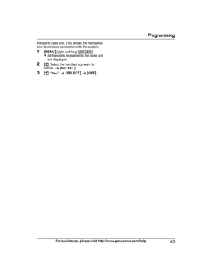 Page 43the same base unit. This allows the handset to
e
nd its wireless connection with the system.
1 MMENU N (right soft key)  #131
R All handsets registered to the base unit
are displayed.
2 Mb N: Select the handset you want to
cancel.  a M SELECT N
3 Mb N:  “Yes ” a  M SELECT N a  M OFF N
For assistance, please visit http://www.panasonic.com/help 43 Programming
PRL262_PRD262_OI_(en_en)_0109_YA_ver001.pdf   432014/01/09   11:59:42 