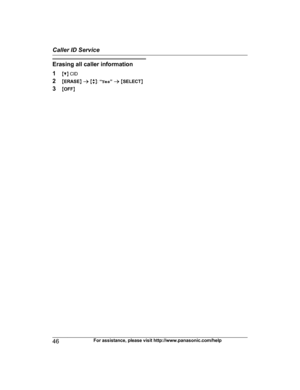 Page 46Erasing all caller information
1
MC N 
CID
2 MERASE N a  M b N:  “Yes ” a  M SELECT N
3 MOFF N
46 For assistance, please visit http://www.panasonic.com/helpCaller ID Service
PRL262_PRD262_OI_(en_en)_0109_YA_ver001.pdf   462014/01/09   11:59:42 