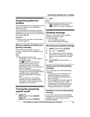 Page 51Answering system for
l
andline
The answering system can answer and record
calls for you when you are unavailable to
answer the phone.
You can also set the unit to play a greeting
message but not to record caller messages by
selecting  “Greeting only ” as the recording
time setting (page 56).
Important:
R Make sure the unit’s date and time setting
is correct (page 15). Memory capacity (including your
g

reeting message)
The total recording capacity is about 18
minutes. A maximum of 64 messages can be...