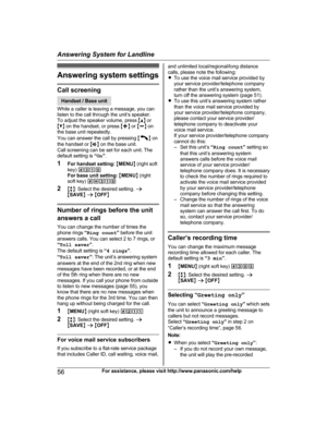 Page 56Answering system settings
Call screening
Handset / Base unit
W hile a caller is leaving a message, you can
listen to the call through the unit’s speaker.
To adjust the speaker volume, press  MD N or
M C N on the handset, or press  Mj N or  Mk N on
the base unit repeatedly.
You can answer the call by pressing  M N
 
on
the handset or  MZ N on the base unit.
Call screening can be set for each unit. The
default setting is  “On ”.
1 For handset setting:  M MENU N (right soft
key)  #310
For base unit setting:...