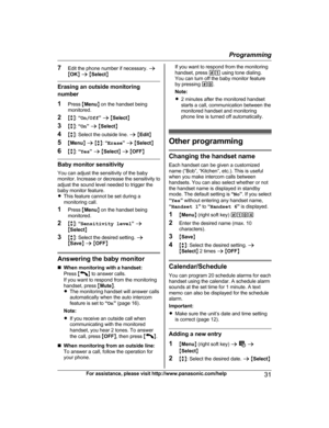 Page 31
7Edit the phone number if necessary.  a
M OK N a  M Select N
Erasing an outside monitoring
number
1Press  MMenu N on the handset being
monitored.
2 Mb N:  “On/Off ” a  M Select N
3 Mb N:  “On ” a  M Select N
4 Mb N: Select the outside line.  a M Edit N
5 MMenu N a  M b N:  “Erase ” a  M Select N
6 Mb N:  “Yes ” a  M Select N a  M OFF N
Baby monitor sensitivity
You can adjust the sensitivity of the baby
monitor. Increase or decrease the sensitivity to
adjust the sound level needed to trigger the
baby...