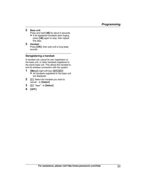 Page 33
2Base unit:
Press and hold  MN for about 5 seconds.
R If all registered handsets start ringing,
press  M
N again to stop, then repeat
this step.
3 Handset:
Press  MOK N, then wait until a long beep
sounds.
Deregistering a handset
A handset can cancel its own registration to
the base unit, or other handsets registered to
the same base unit. This allows the handset to
end its wireless connection with the system.
1 MMenu N (right soft key)  #131
R All handsets registered to the base unit
are displayed.
2...