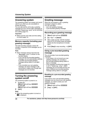 Page 36
Answering systemThe answering system can answer and record
calls for you when you are unavailable to
answer the phone.
You can also set the unit to play a greeting
message but not to record caller messages by
selecting  “Greeting only ” as the recording
time setting (page 41).
Important:
R Make sure the unit’s date and time setting
is correct (page 12).
Memory capacity (including your
greeting message)
The total recording capacity is about 38
minutes. A maximum of 64 messages can be
recorded.
Note:...