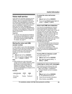 Page 45
Voice mail serviceVoice mail is an automatic answering service
offered by your service provider/telephone
company. After you subscribe to this service,
your service provider/telephone company’s
voice mail system answers calls for you when
you are unavailable to answer the phone or
when your line is busy. Messages are
recorded by your service provider/telephone
company, not your telephone. Please contact
your service provider/telephone company for
details of this service.
Important:
R To use the voice...