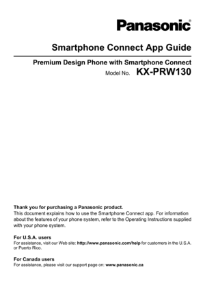 Page 1Smartphone Connect App GuidePremium Design Phone with Smartphone ConnectModel No.    KX-PRW130
Thank you for purchasing a Panasonic product.
This document explains how to use the Smartphone Connect app. For information
about the features of your phone system, refer to the  Operating Instructions supplied
with your phone system.
For U.S.A. users
For assistance, visit our Web site:  http://www.panasonic.com/help for customers in the U.S.A.
or Puerto Rico.
For Canada users
For assistance, please visit our...