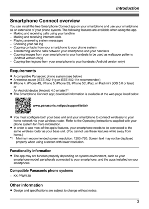 Page 3Smartphone Connect overview
You can install the free Smartphone Connect app on your smartphone and use your smartphone
as an extension of your phone system. The following features are available when using the app.
– Making and receiving calls using your landline
– Making and receiving intercom calls
– Playing answering system messages
– Checking your call log
– Copying contacts from your smartphone to your phone system
– Transferring landline calls between your smartphone and your handsets
– Copying...