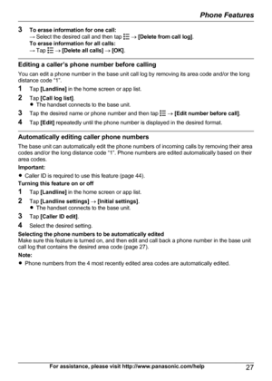 Page 273To erase information for one call:
→ Select the desired call and then tap   ®  [Delete from call log] .
To erase information for all calls:
→ Tap 
  ®  [Delete all calls]  ®  [OK] .
Editing a caller’s phone number before calling
You can edit a phone number in the base unit call log by removing its area code and/or the long
distance code “1”.
1 Tap [Landline]  in the home screen or app list.
2 Tap [Call log list] .
R The handset connects to the base unit.
3 Tap the desired name or phone number and then...