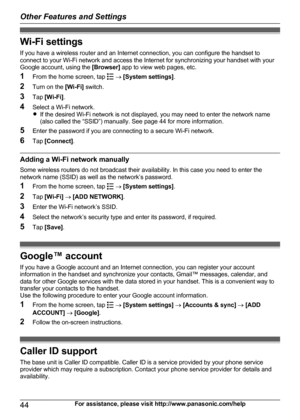 Page 44Wi-Fi settingsIf you have a wireless router and an Internet connection, you can configure the handset to
connect to your Wi-Fi network and access the Internet for synchronizing your handset with your
Google account, using the  [Browser] app to view web pages, etc.
1 From the home screen, tap 
 ®  [System settings] .
2 Turn on the  [Wi-Fi] switch.
3 Tap [Wi-Fi] .
4 Select a Wi-Fi network.
R If the desired Wi-Fi network is not displayed, you may need to enter the network name
(also called the “SSID”)...