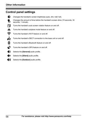 Page 58Control panel settings
Changes the handset’s screen brightness (auto, dim, half, full).Changes the amount of time before the handset’s screen dims (15 seconds, 30
seconds, 1 minute).Turns the handset’s auto screen rotation feature on and off.Turns the handset’s airplane mode feature on and off.Turns the handset’s Wi-Fi feature on and off.Turns the handset’s DECT connection to the base unit on and off.Turns the handset’s Bluetooth feature on and off.Turns the handset’s GPS feature on and off.Selects the...