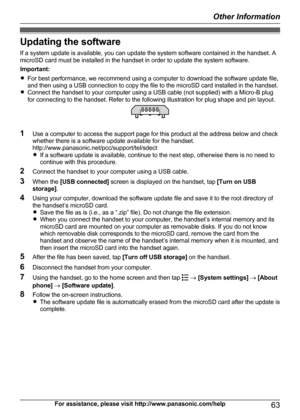 Page 63Updating the softwareIf a system update is available, you can update the system software contained in the handset. A
microSD card must be installed in the handset in order to update the system software.
Important:
R For best performance, we recommend using a computer to download the software update file,
and then using a USB connection to copy the file to the microSD card installed in the handset.
R Connect the handset to your computer using a USB cable (not supplied) with a Micro-B plug
for connecting...
