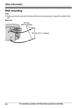 Page 64Wall mountingNote:
R Make sure that the wall and the fixing method are strong enough to support the weight of the
unit.
Base unit
64For assistance, please visit http://www.panasonic.com/help
Other InformationScrews
(Not supplied)
( inches)3/1655 mm  