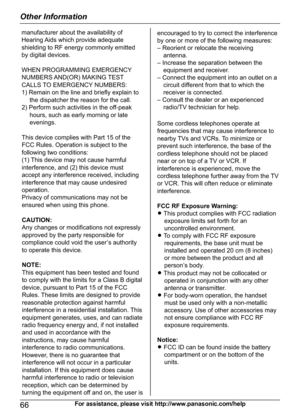 Page 6666For assistance, please visit http://www.panasonic.com/help
Other Informationmanufacturer about the availability of 
Hearing Aids which provide adequate 
shielding to RF energy commonly emitted 
by digital devices.
WHEN PROGRAMMING EMERGENCY
NUMBERS AND(OR) MAKING TEST
CALLS TO EMERGENCY NUMBERS:
1) Remain on the line and briefly explain to 
the dispatcher the reason for the call.
2) Perform such activities in the off-peak
hours, such as early morning or late 
evenings.
This device complies with Part 15...