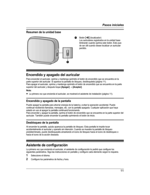 Page 40Resumen de la unidad base
ABotón  MN (localizador)
Los auriculares registrados en la unidad base
timbrarán cuando oprima este botón. Esto pue-
de ser útil cuando desee localizar un auricular
perdido.
Encendido y apagado del auricular
Para encender el auricular, oprima y mantenga oprimido el botón de encendido que se encuentra en la
parte superior del auricular. Si aparece la pantalla de bloqueo, desbloquéela (página 11).
Para apagar el auricular, oprima y mantenga oprimido el botón de encendido que se...