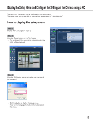 Page 1313
Display the Setup Menu and Configure the Settings of the Camera using a PC
The settings of the camera can be configured on the setup menu. 
The setup menu is only operable by users whose access level is 1. Administrator. 
How to display the setup menu
Step 1
Display the Live page (☞page 4).
Step 2
Click the [Setup] button on the Live page. 
→The window with the user name and password entry
fields will be displayed. 
Step 3
Click the [OK] button after entering the user name and
the password. 
→Click...