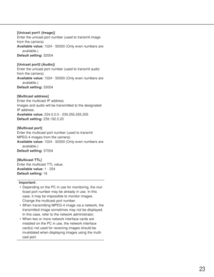 Page 2323
[Unicast port1 (Image)]
Enter the unicast port number (used to transmit image
from the camera).
Available value:1024 - 50000 (Only even numbers are
available.)
Default setting:32004
[Unicast port2 (Audio)]
Enter the unicast port number (used to transmit audio
from the camera). 
Available value:1024 - 50000 (Only even numbers are
available.)
Default setting:33004
[Multicast address]
Enter the multicast IP address. 
Images and audio will be transmitted to the designated
IP address. 
Available...